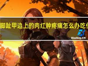 脚趾甲边上的肉红肿疼痛怎么办吃什么药（脚趾甲边上的肉红肿疼痛怎么办）