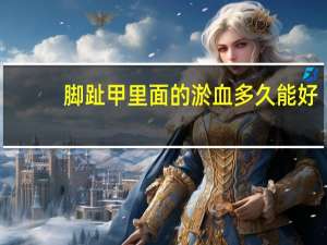 脚趾甲里面的淤血多久能好（脚趾甲有淤血要多久自己长好）