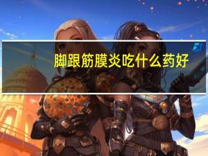 脚跟筋膜炎吃什么药好（脚底筋膜炎吃什么药好）