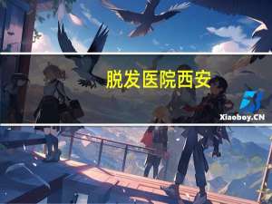 脱发医院西安(西安大兴医院跟西京医院关系)