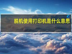 脱机使用打印机是什么意思（脱机使用打印机）