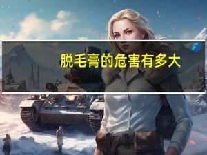 脱毛膏的危害有多大（脱毛膏的危害）