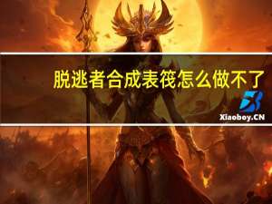 脱逃者合成表筏怎么做不了（脱逃者合成表）