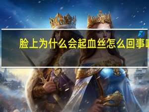 脸上为什么会起血丝怎么回事啊 脸上皮肤有很多红血丝是什么原因