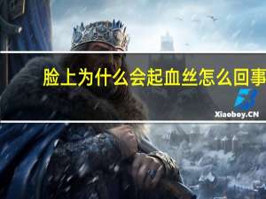 脸上为什么会起血丝怎么回事 脸上长红血丝是什么原因