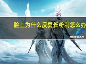 脸上为什么反复长粉刺怎么办(脸上为什么老是反复长痘痘还不消能有什么办法缓解吗)