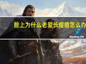 脸上为什么老爱长痘痘怎么办(脸上总是长痘痘怎么办)