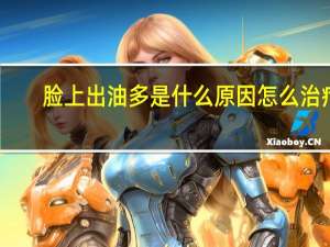 脸上出油多是什么原因怎么治疗（脸上出油多是什么原因）