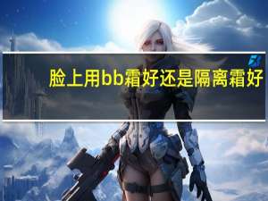 脸上用bb霜好还是隔离霜好