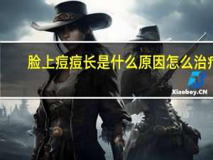 脸上痘痘长是什么原因怎么治疗（脸上长痘痘是什么原因怎么调理）
