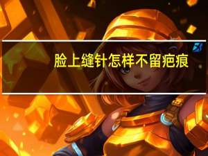 脸上缝针怎样不留疤痕（脸上缝针怎样不留疤）