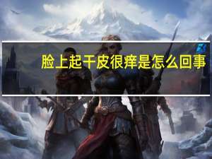 脸上起干皮很痒是怎么回事（脸上起干皮还痒怎么回事）