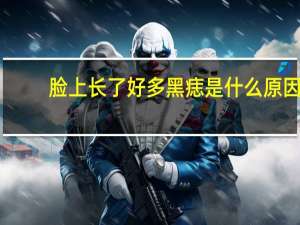 脸上长了好多黑痣是什么原因（脸上长黑痣是什么原因）
