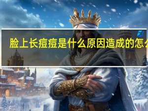 脸上长痘痘是什么原因造成的怎么办（脸上长痘痘是什么原因造成的）