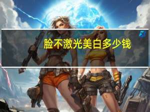 脸不激光美白多少钱？激光美白手术需要多少钱