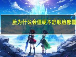 脸为什么会僵硬不舒服 脸部僵硬是怎么回事