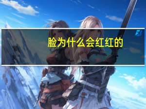 脸为什么会红红的(为什么有的人脸是红彤彤的)
