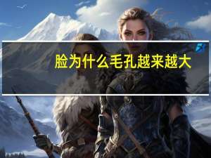 脸为什么毛孔越来越大(脸上毛孔粗大的原因有哪些)