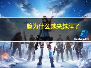 脸为什么越来越胖了(为什么岁数大了脸也变大了)
