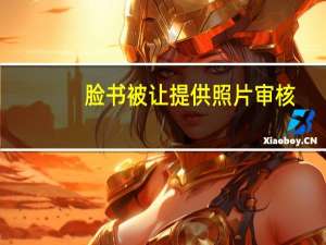 脸书被让提供照片审核（脸书正在修复打开手机摄像头的错误）