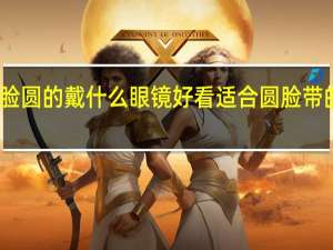 脸圆的戴什么眼镜好看 适合圆脸带的眼镜