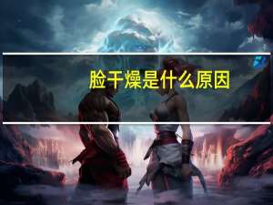脸干燥是什么原因（脸部皮肤干燥起皮是怎么回事）