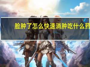 脸肿了怎么快速消肿吃什么药（脸肿了怎么快速消肿）
