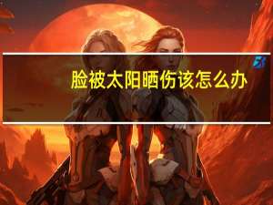 脸被太阳晒伤该怎么办？