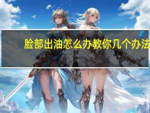 脸部出油怎么办教你几个办法（脸部出油怎么改善）
