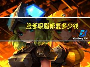 脸部吸脂修复多少钱？脸部抽脂手术多少钱面部吸脂安全吗