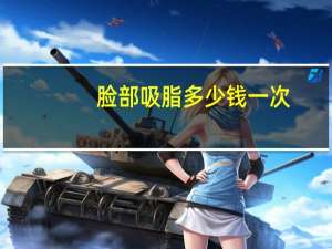 脸部吸脂多少钱一次？面部抽脂价格大概多少钱