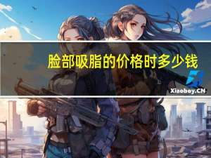 脸部吸脂的价格时多少钱？面部吸脂术的价格是多少