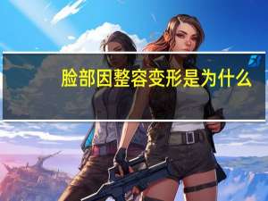 脸部因整容变形是为什么？为什么有时候脸型会有变化