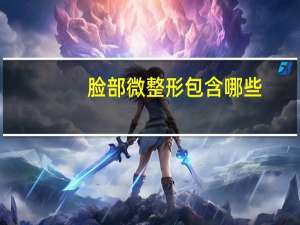 脸部微整形包含哪些(医学美容微整形的玻尿酸用途有哪几种)