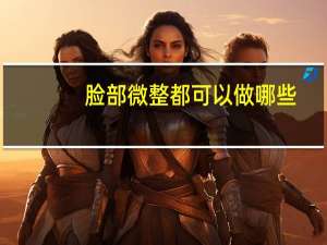 脸部微整都可以做哪些，微整之后会有什么变化