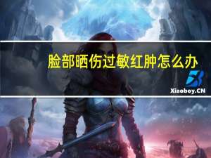 脸部晒伤过敏红肿怎么办（脸晒伤过敏发红怎么办）