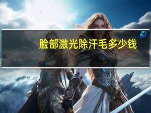 脸部激光除汗毛多少钱，全身激光脱毛需要多少钱