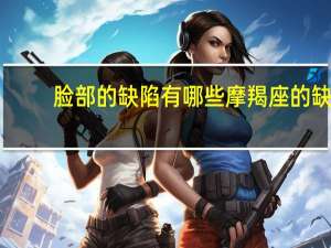 脸部的缺陷有哪些 摩羯座的缺点是什么