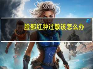 脸部红肿过敏该怎么办（脸部过敏红肿怎么治）