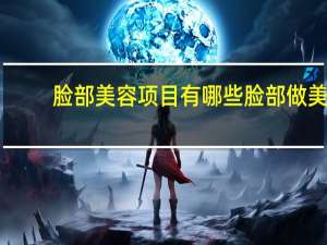 脸部美容项目有哪些 脸部做美容，可以做哪些项目