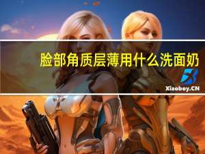 脸部角质层薄用什么洗面奶（角质层薄用什么洗面奶）