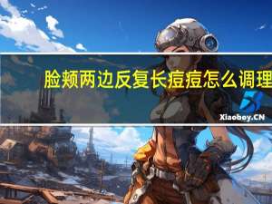 脸颊两边反复长痘痘怎么调理（长痘痘怎么调理）