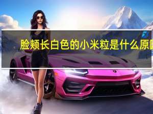 脸颊长白色的小米粒是什么原因（脸上长白色的小米粒是什么原因）