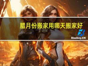 腊月份搬家用哪天搬家好
