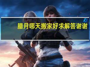 腊月哪天搬家好求解答谢谢