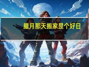 腊月那天搬家昰个好日