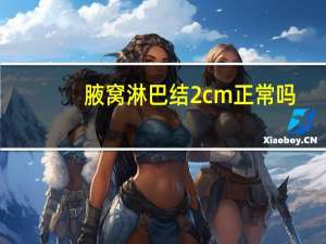腋窝淋巴结2cm正常吗（腋下淋巴结2cm正常吗）