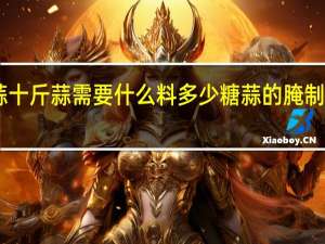 腌糖蒜十斤蒜需要什么料多少 糖蒜的腌制方法10斤蒜