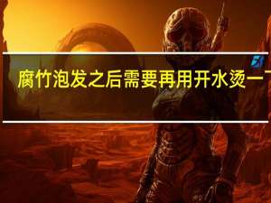 腐竹泡发之后需要再用开水烫一下吗（泡发腐竹热水还是凉水）