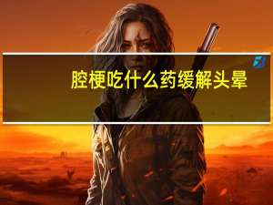 腔梗吃什么药缓解头晕（腔梗吃什么药）